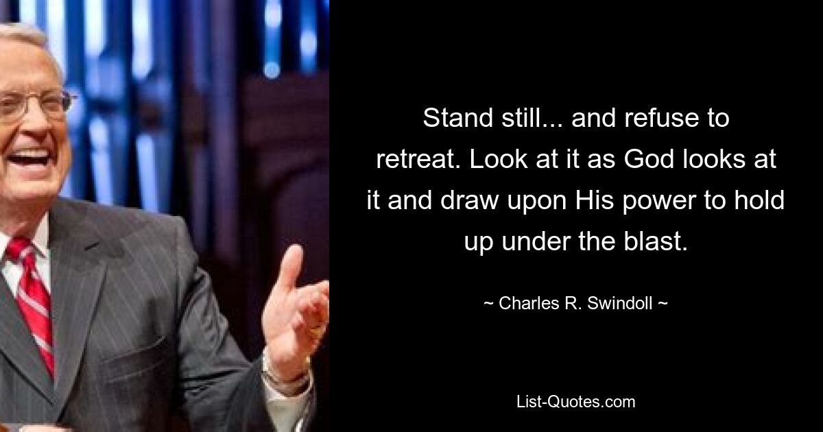 Stand still... and refuse to retreat. Look at it as God looks at it and draw upon His power to hold up under the blast. — © Charles R. Swindoll