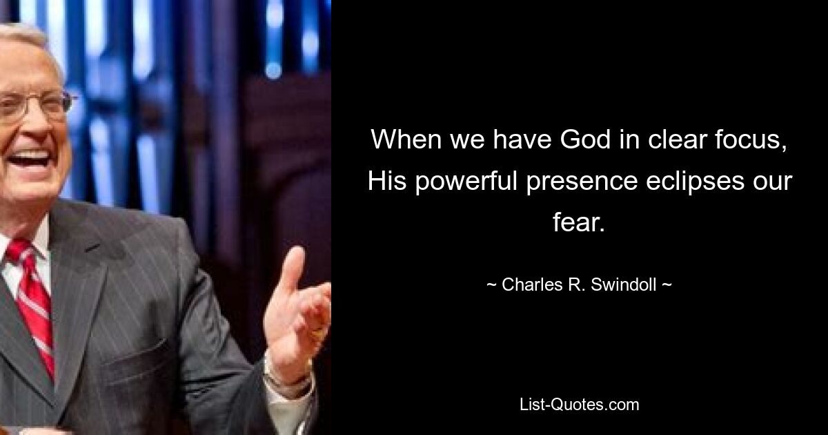 When we have God in clear focus, His powerful presence eclipses our fear. — © Charles R. Swindoll