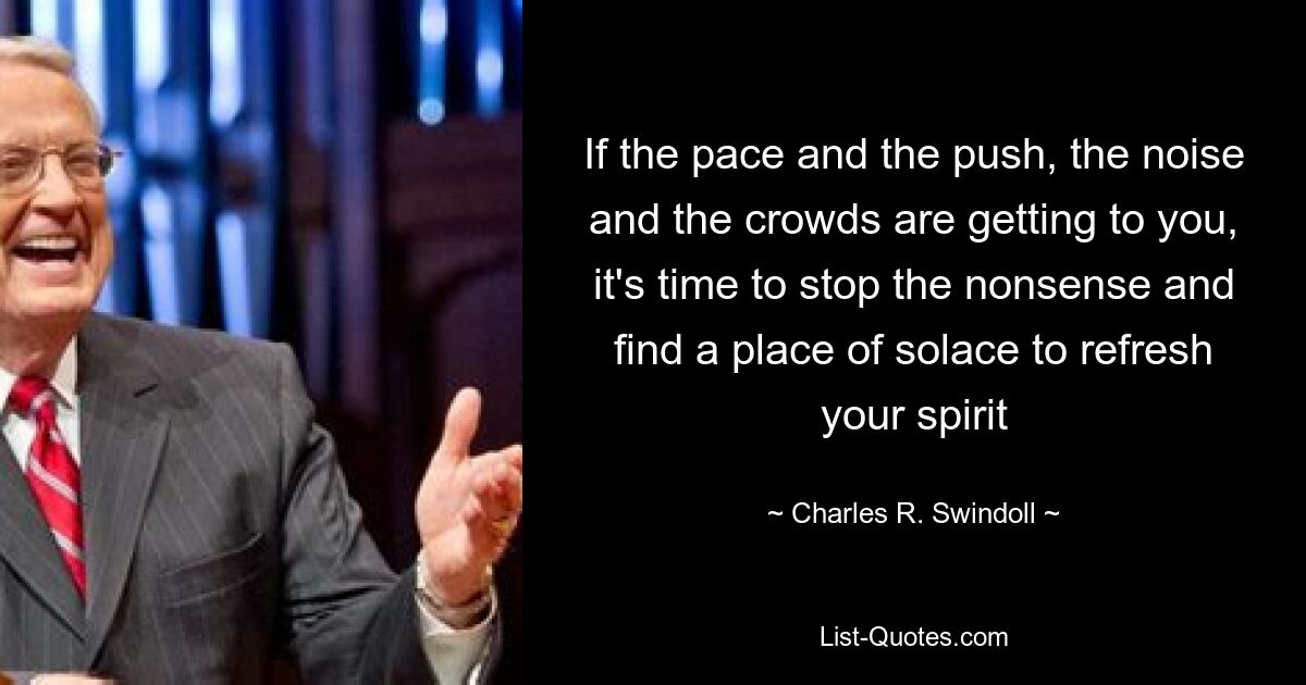 If the pace and the push, the noise and the crowds are getting to you, it's time to stop the nonsense and find a place of solace to refresh your spirit — © Charles R. Swindoll