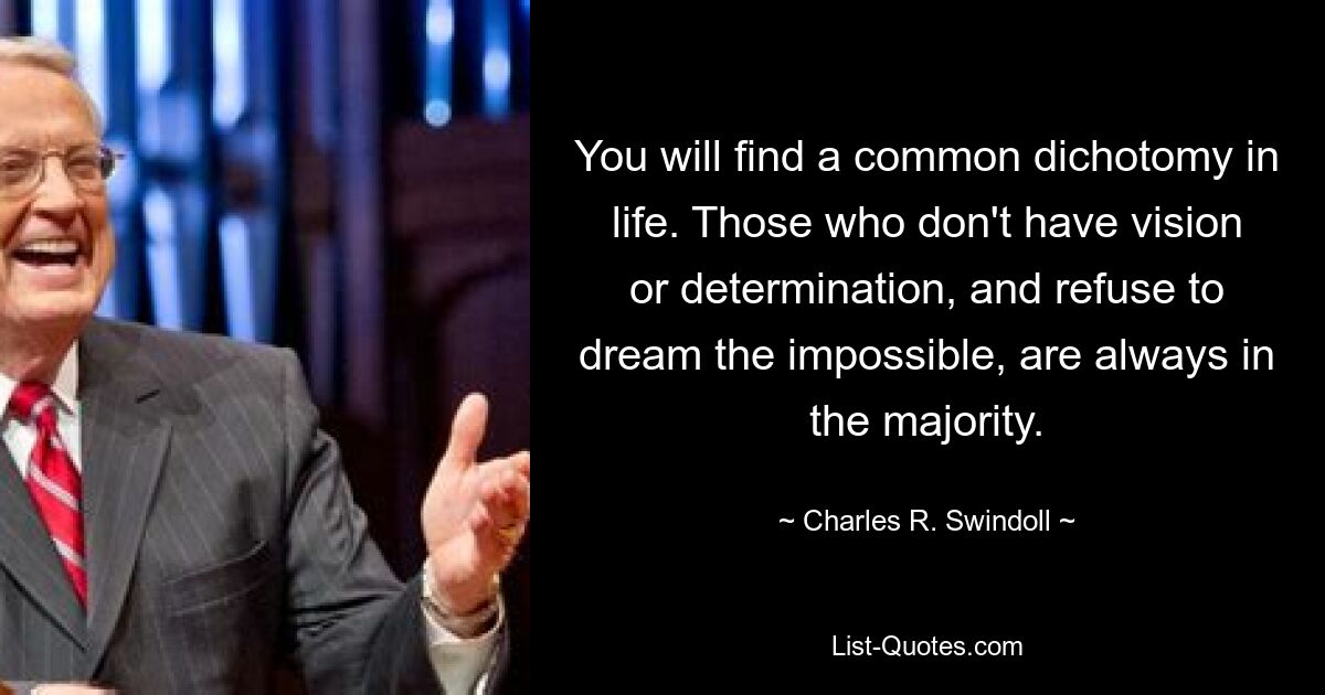 You will find a common dichotomy in life. Those who don't have vision or determination, and refuse to dream the impossible, are always in the majority. — © Charles R. Swindoll