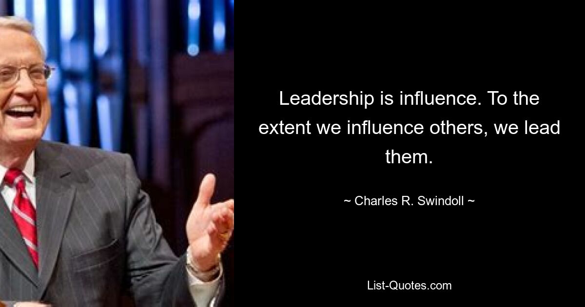 Leadership is influence. To the extent we influence others, we lead them. — © Charles R. Swindoll