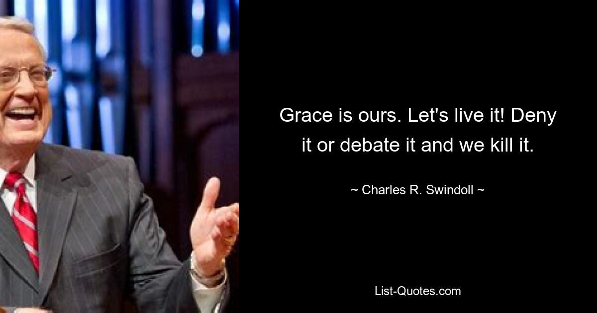 Grace is ours. Let's live it! Deny it or debate it and we kill it. — © Charles R. Swindoll