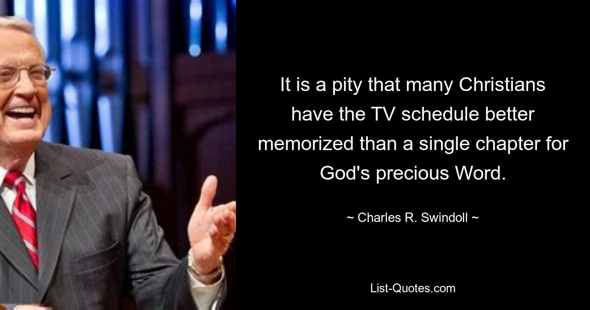 It is a pity that many Christians have the TV schedule better memorized than a single chapter for God's precious Word. — © Charles R. Swindoll