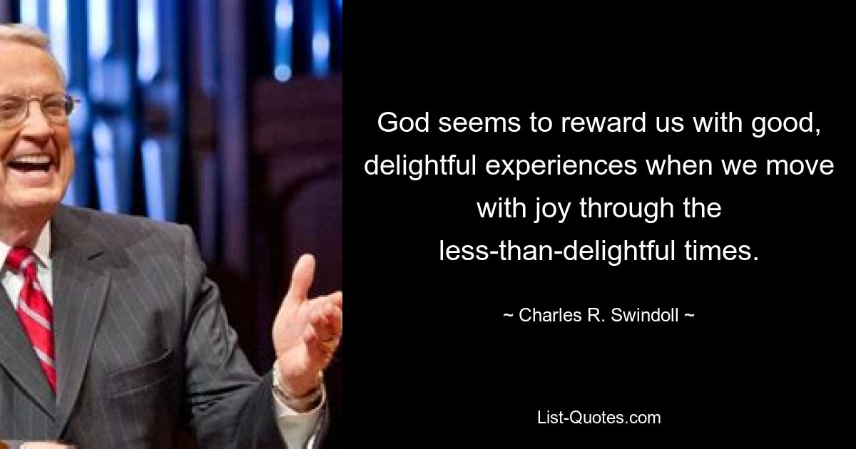 God seems to reward us with good, delightful experiences when we move with joy through the less-than-delightful times. — © Charles R. Swindoll