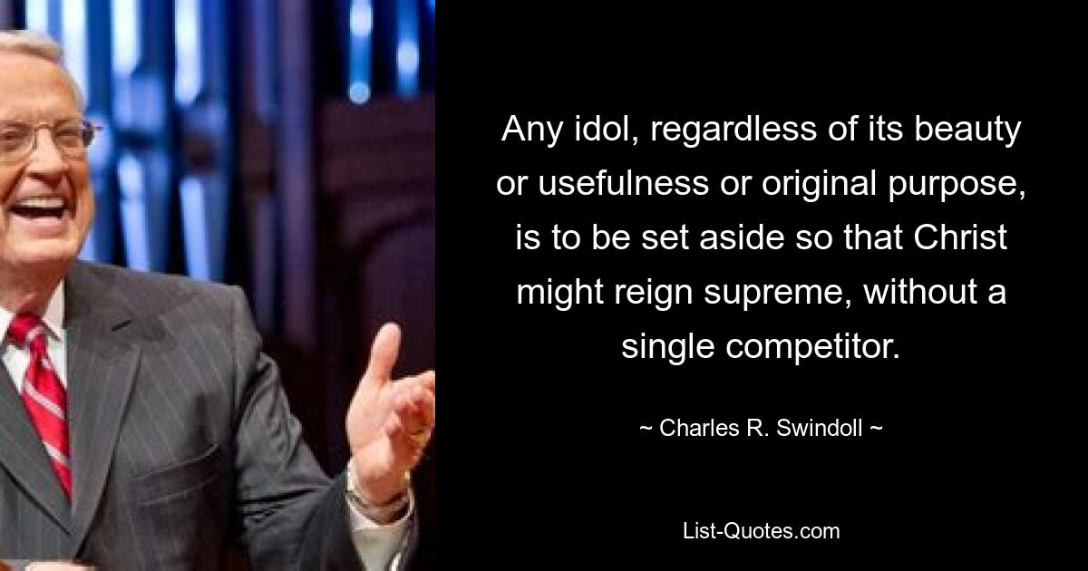 Any idol, regardless of its beauty or usefulness or original purpose, is to be set aside so that Christ might reign supreme, without a single competitor. — © Charles R. Swindoll