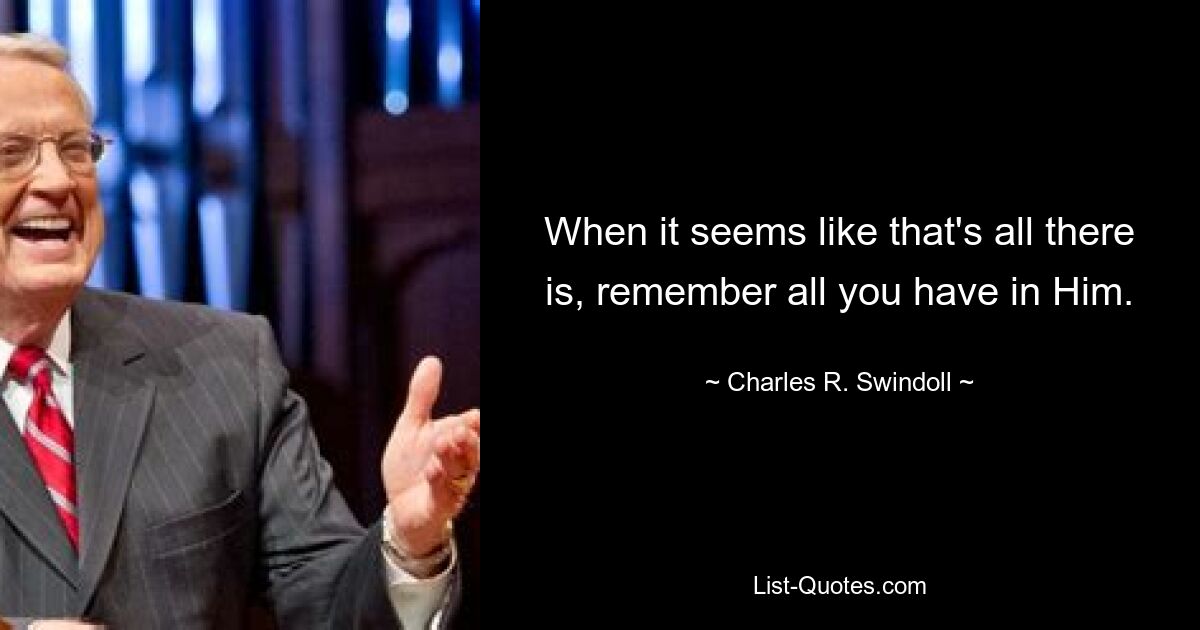 When it seems like that's all there is, remember all you have in Him. — © Charles R. Swindoll