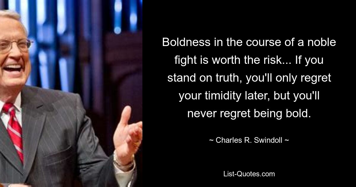 Boldness in the course of a noble fight is worth the risk... If you stand on truth, you'll only regret your timidity later, but you'll never regret being bold. — © Charles R. Swindoll