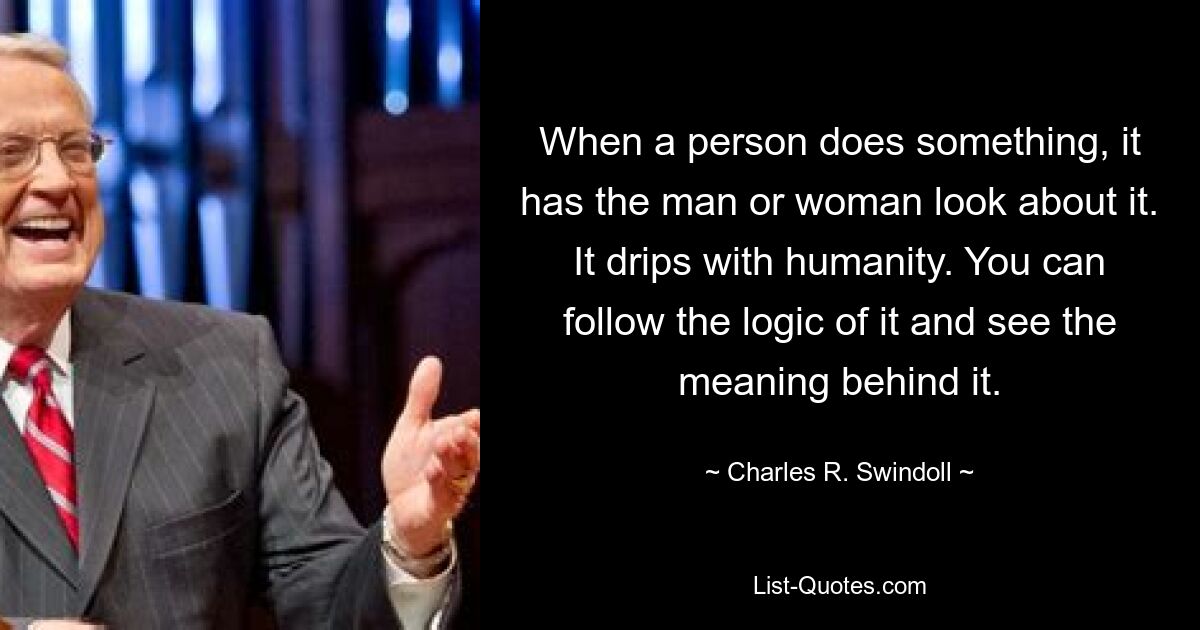 When a person does something, it has the man or woman look about it. It drips with humanity. You can follow the logic of it and see the meaning behind it. — © Charles R. Swindoll