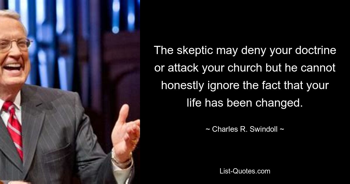 The skeptic may deny your doctrine or attack your church but he cannot honestly ignore the fact that your life has been changed. — © Charles R. Swindoll