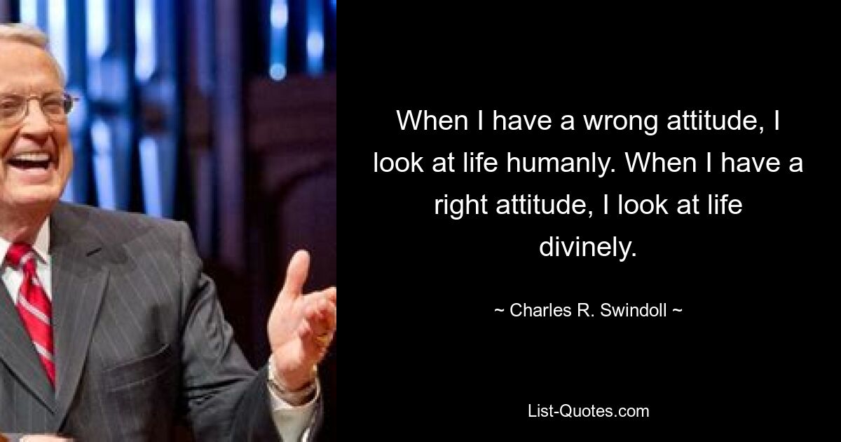 When I have a wrong attitude, I look at life humanly. When I have a right attitude, I look at life divinely. — © Charles R. Swindoll