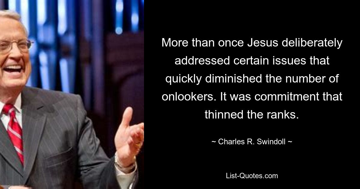 More than once Jesus deliberately addressed certain issues that quickly diminished the number of onlookers. It was commitment that thinned the ranks. — © Charles R. Swindoll