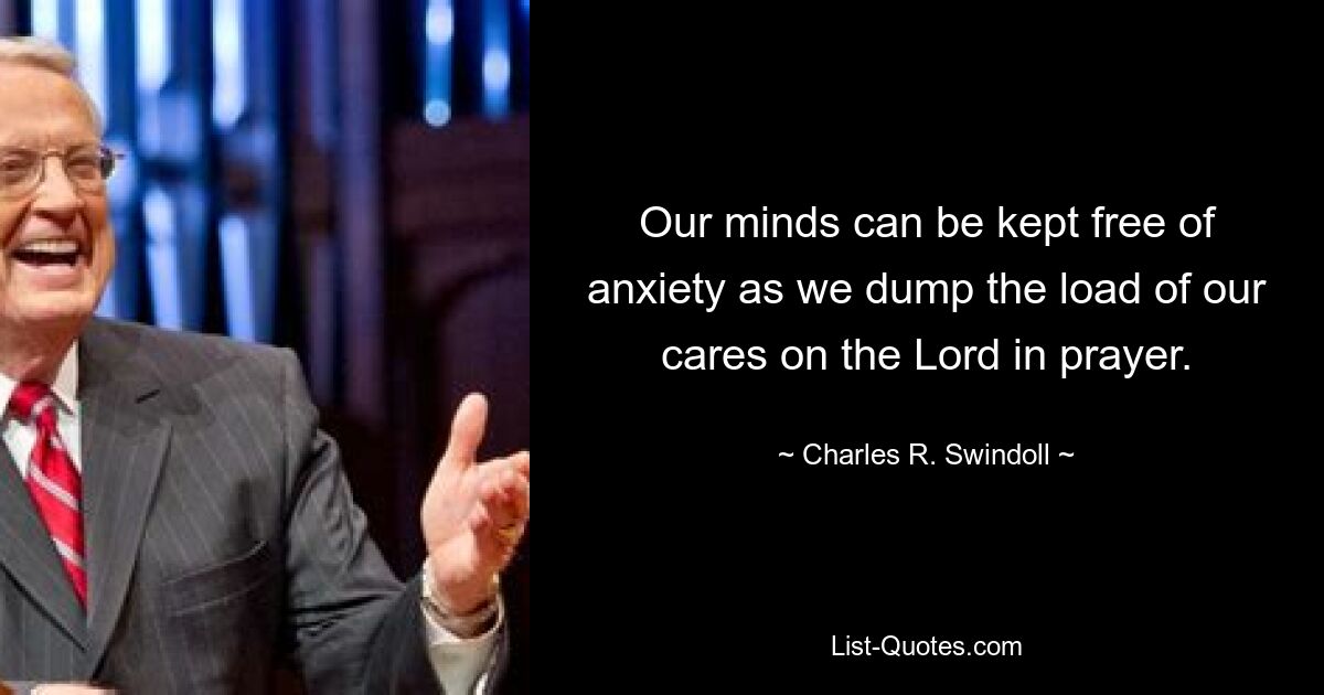 Our minds can be kept free of anxiety as we dump the load of our cares on the Lord in prayer. — © Charles R. Swindoll