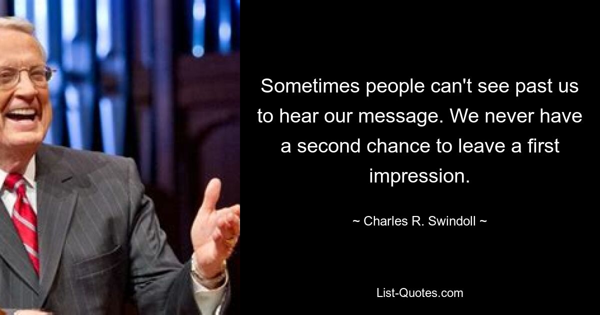 Sometimes people can't see past us to hear our message. We never have a second chance to leave a first impression. — © Charles R. Swindoll