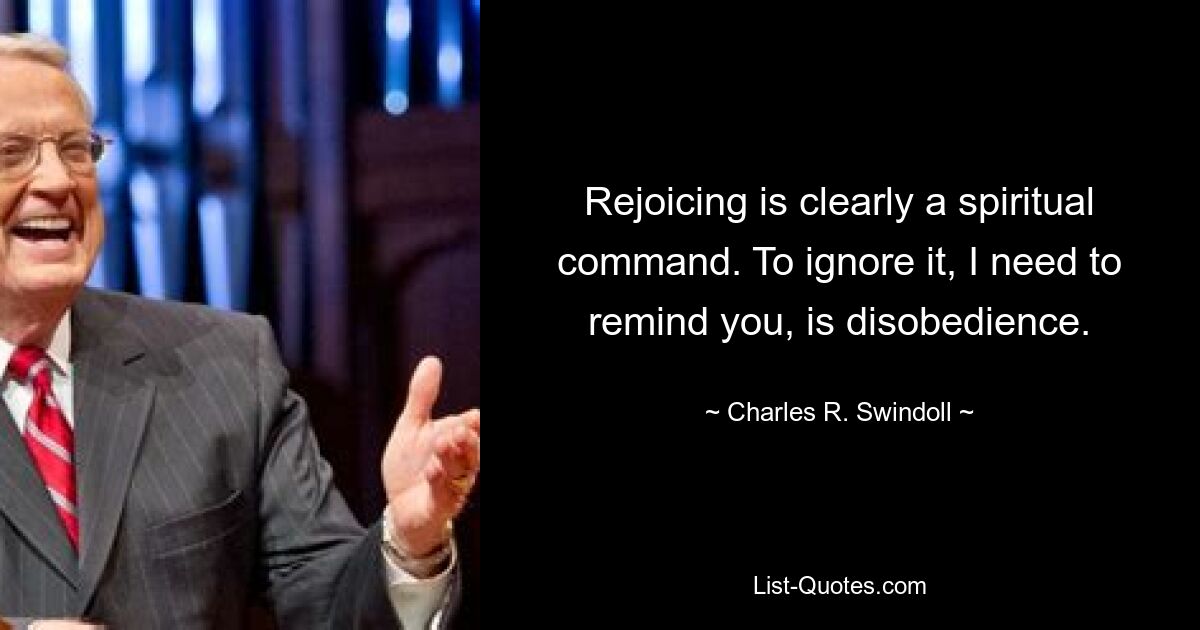 Rejoicing is clearly a spiritual command. To ignore it, I need to remind you, is disobedience. — © Charles R. Swindoll