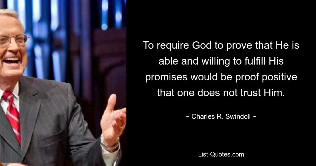 To require God to prove that He is able and willing to fulfill His promises would be proof positive that one does not trust Him. — © Charles R. Swindoll