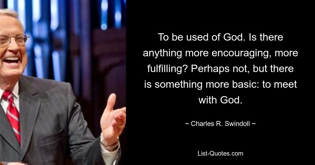 To be used of God. Is there anything more encouraging, more fulfilling? Perhaps not, but there is something more basic: to meet with God. — © Charles R. Swindoll