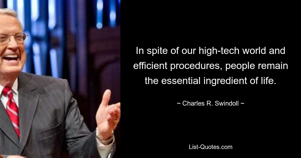 In spite of our high-tech world and efficient procedures, people remain the essential ingredient of life. — © Charles R. Swindoll