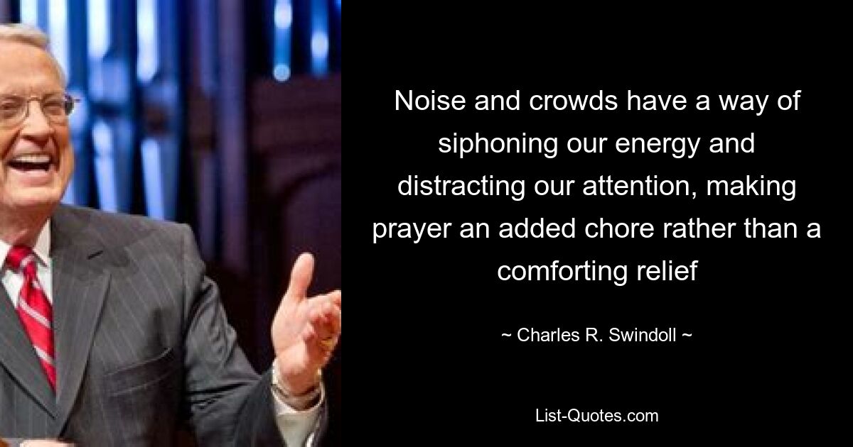 Noise and crowds have a way of siphoning our energy and distracting our attention, making prayer an added chore rather than a comforting relief — © Charles R. Swindoll