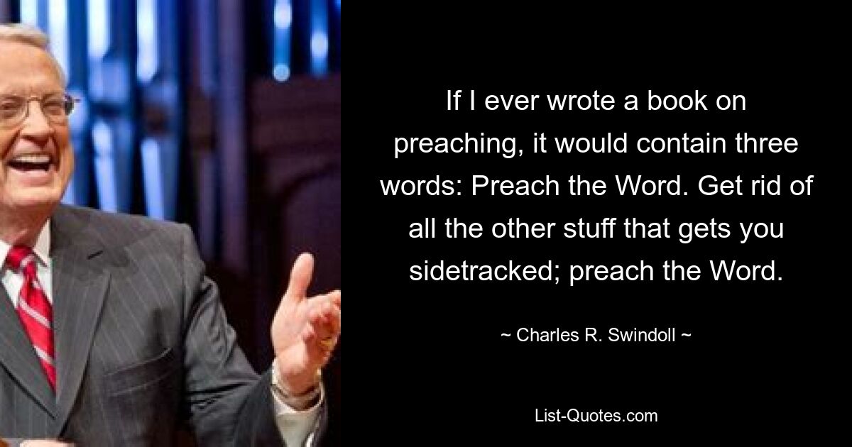 If I ever wrote a book on preaching, it would contain three words: Preach the Word. Get rid of all the other stuff that gets you sidetracked; preach the Word. — © Charles R. Swindoll