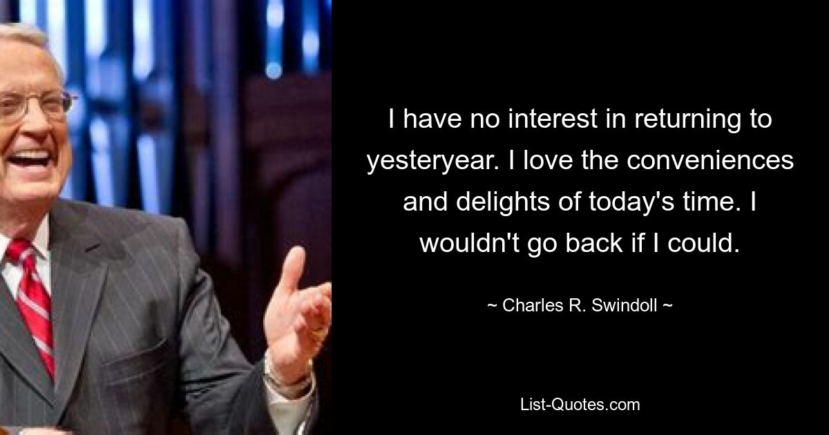 I have no interest in returning to yesteryear. I love the conveniences and delights of today's time. I wouldn't go back if I could. — © Charles R. Swindoll