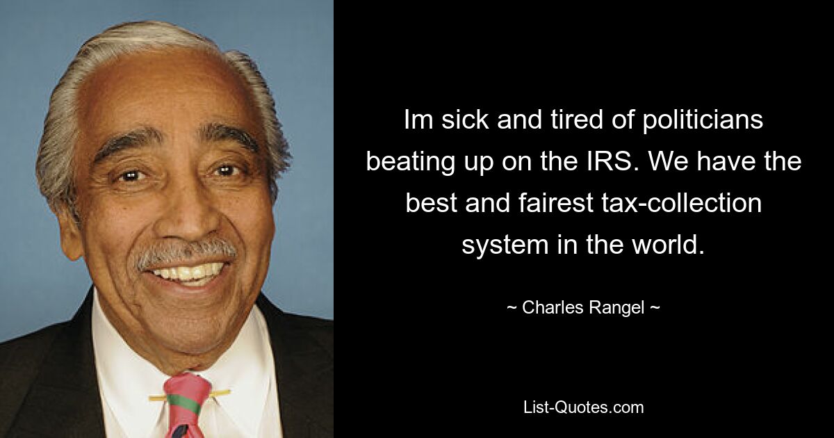 Im sick and tired of politicians beating up on the IRS. We have the best and fairest tax-collection system in the world. — © Charles Rangel