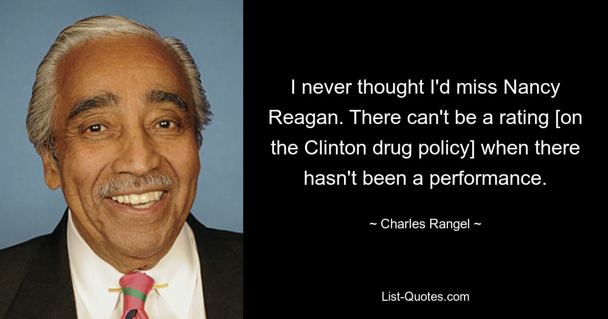 I never thought I'd miss Nancy Reagan. There can't be a rating [on the Clinton drug policy] when there hasn't been a performance. — © Charles Rangel