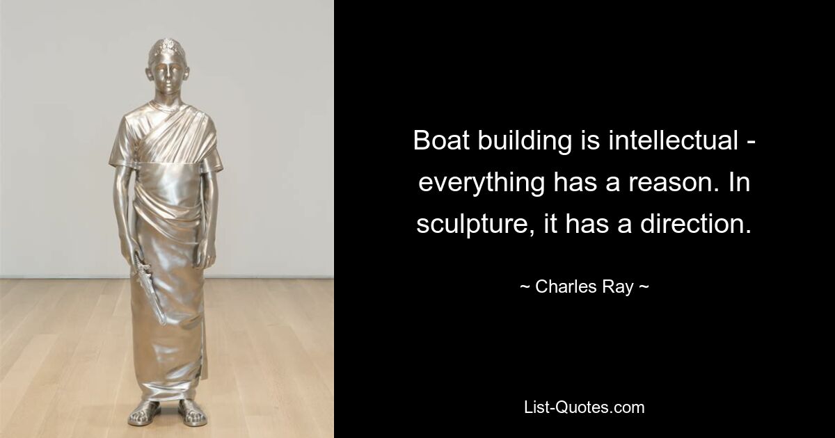 Boat building is intellectual - everything has a reason. In sculpture, it has a direction. — © Charles Ray