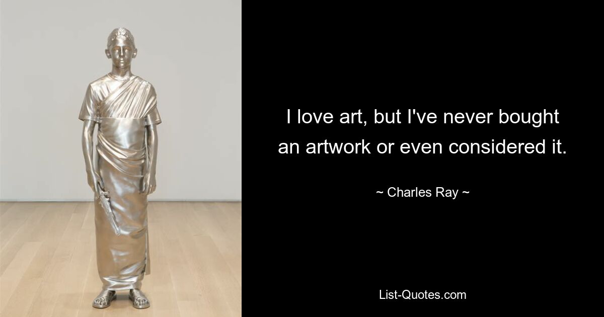 I love art, but I've never bought an artwork or even considered it. — © Charles Ray