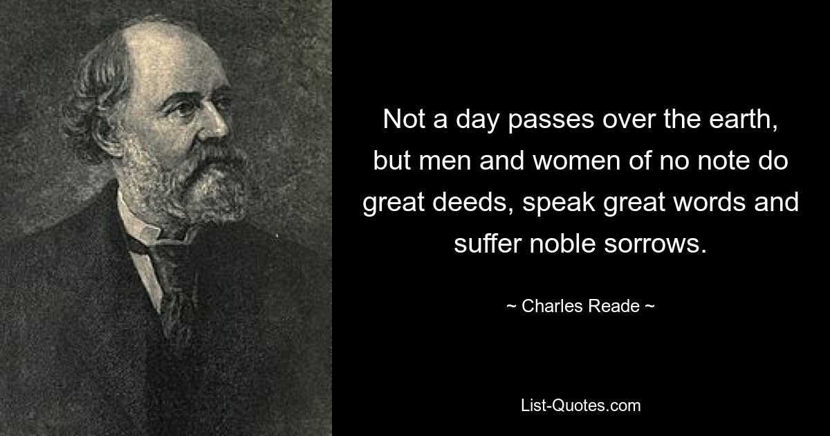 Not a day passes over the earth, but men and women of no note do great deeds, speak great words and suffer noble sorrows. — © Charles Reade