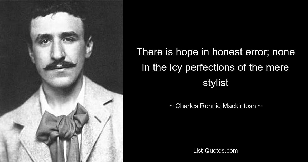 There is hope in honest error; none in the icy perfections of the mere stylist — © Charles Rennie Mackintosh