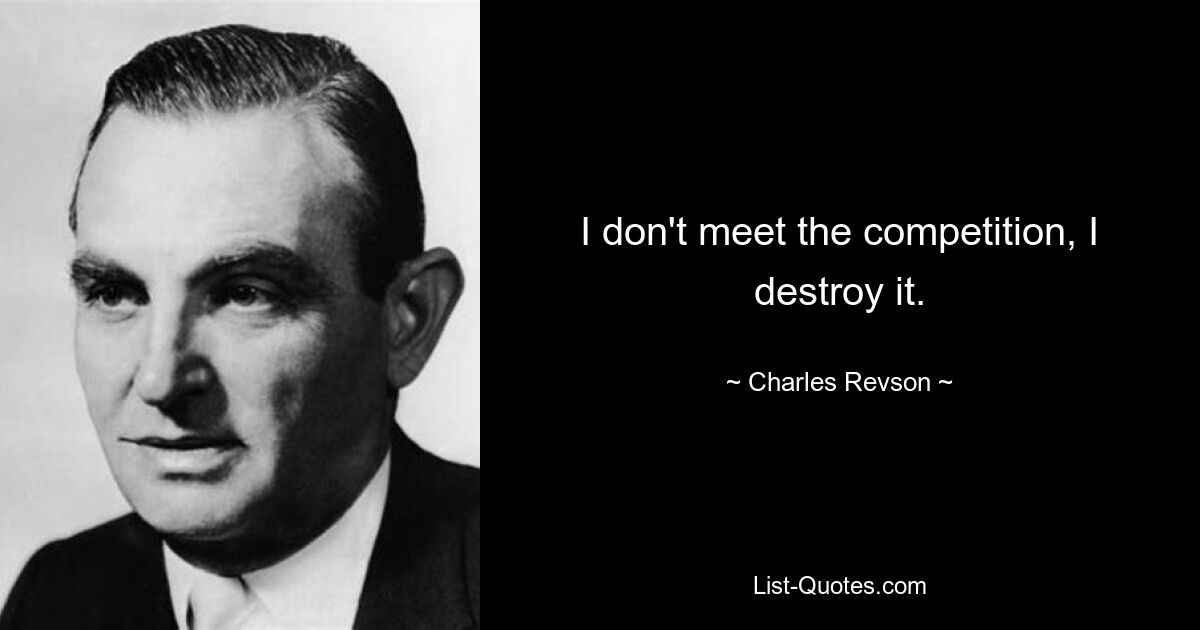 I don't meet the competition, I destroy it. — © Charles Revson