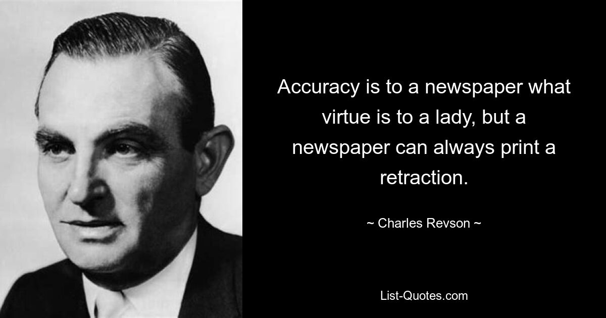 Accuracy is to a newspaper what virtue is to a lady, but a newspaper can always print a retraction. — © Charles Revson