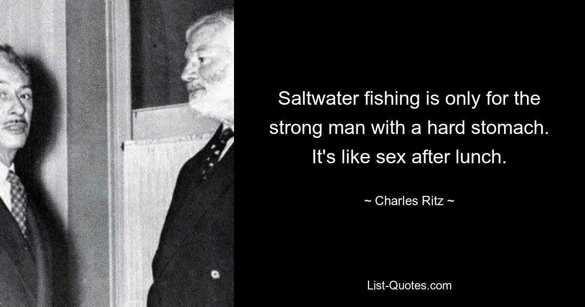 Saltwater fishing is only for the strong man with a hard stomach. It's like sex after lunch. — © Charles Ritz