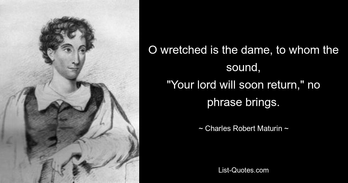 O wretched is the dame, to whom the sound,
"Your lord will soon return," no phrase brings. — © Charles Robert Maturin