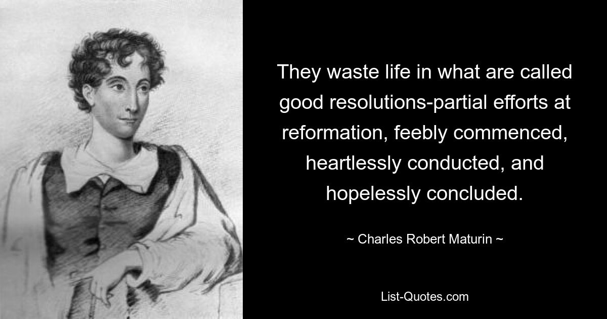 They waste life in what are called good resolutions-partial efforts at reformation, feebly commenced, heartlessly conducted, and hopelessly concluded. — © Charles Robert Maturin