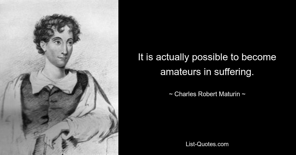 It is actually possible to become amateurs in suffering. — © Charles Robert Maturin