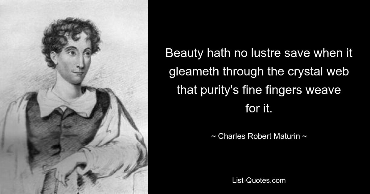 Beauty hath no lustre save when it gleameth through the crystal web that purity's fine fingers weave for it. — © Charles Robert Maturin