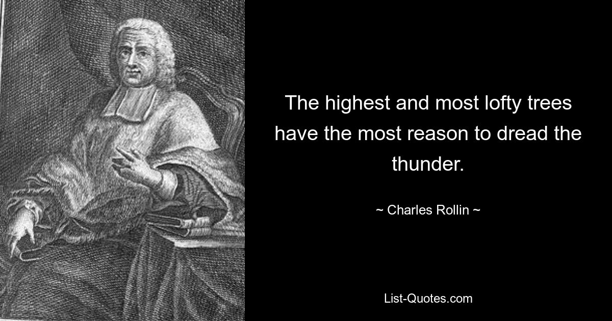 The highest and most lofty trees have the most reason to dread the thunder. — © Charles Rollin