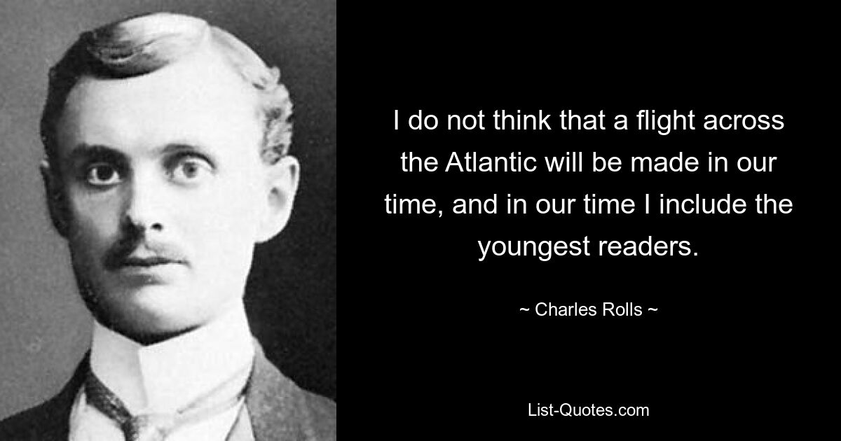 I do not think that a flight across the Atlantic will be made in our time, and in our time I include the youngest readers. — © Charles Rolls