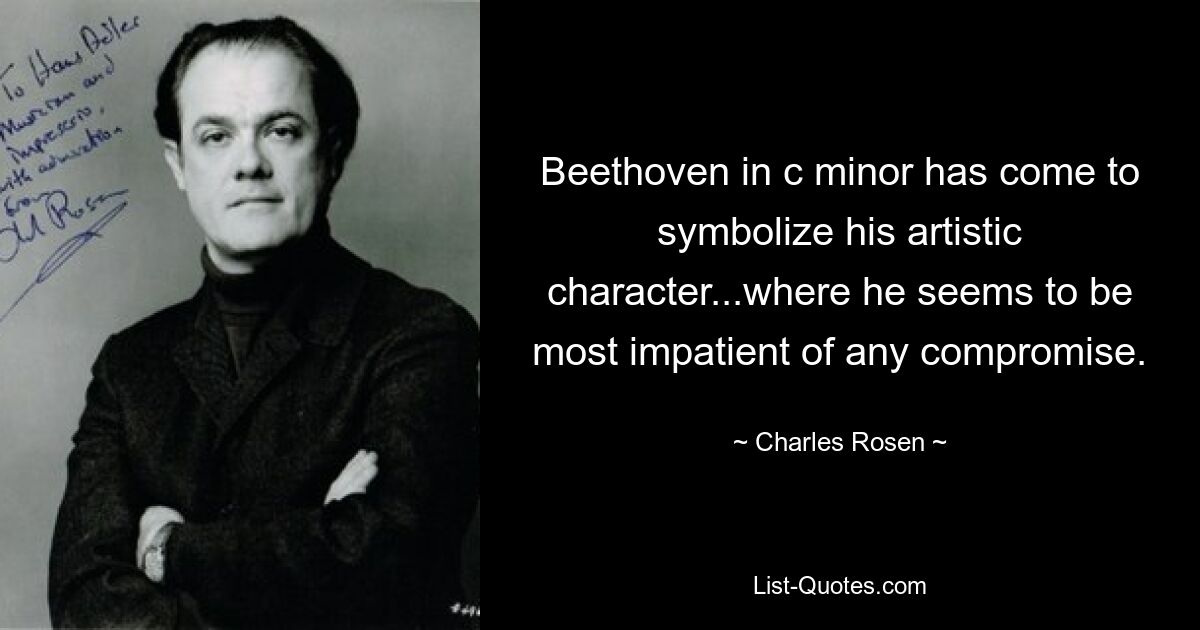 Beethoven in c minor has come to symbolize his artistic character...where he seems to be most impatient of any compromise. — © Charles Rosen