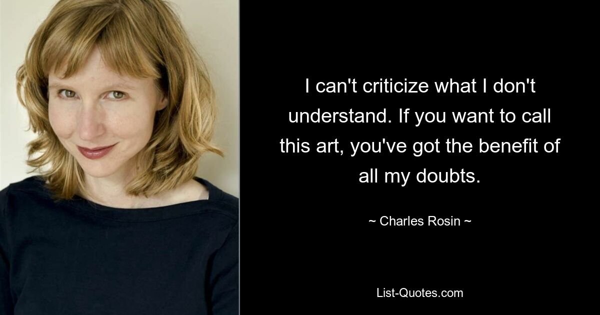 I can't criticize what I don't understand. If you want to call this art, you've got the benefit of all my doubts. — © Charles Rosin