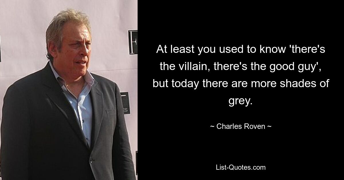 At least you used to know 'there's the villain, there's the good guy', but today there are more shades of grey. — © Charles Roven