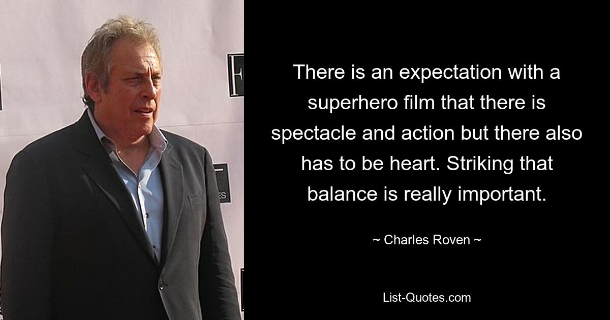 There is an expectation with a superhero film that there is spectacle and action but there also has to be heart. Striking that balance is really important. — © Charles Roven