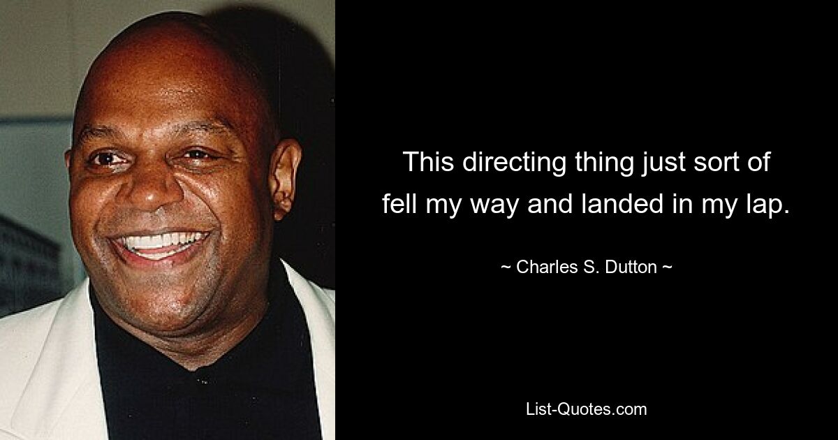 This directing thing just sort of fell my way and landed in my lap. — © Charles S. Dutton