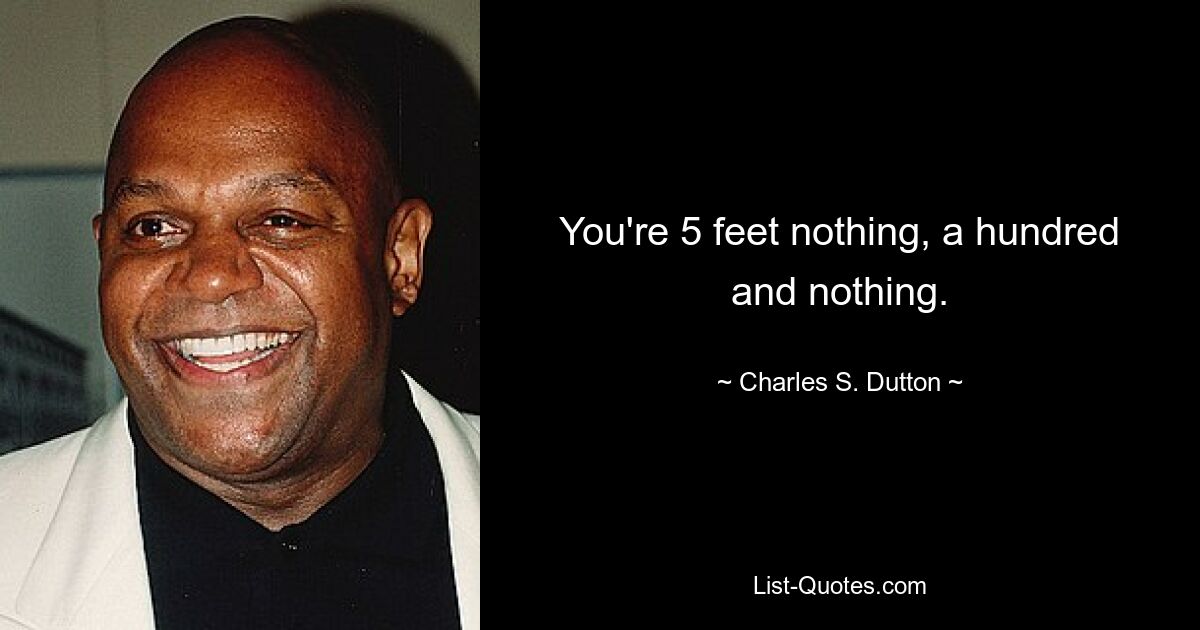 You're 5 feet nothing, a hundred and nothing. — © Charles S. Dutton