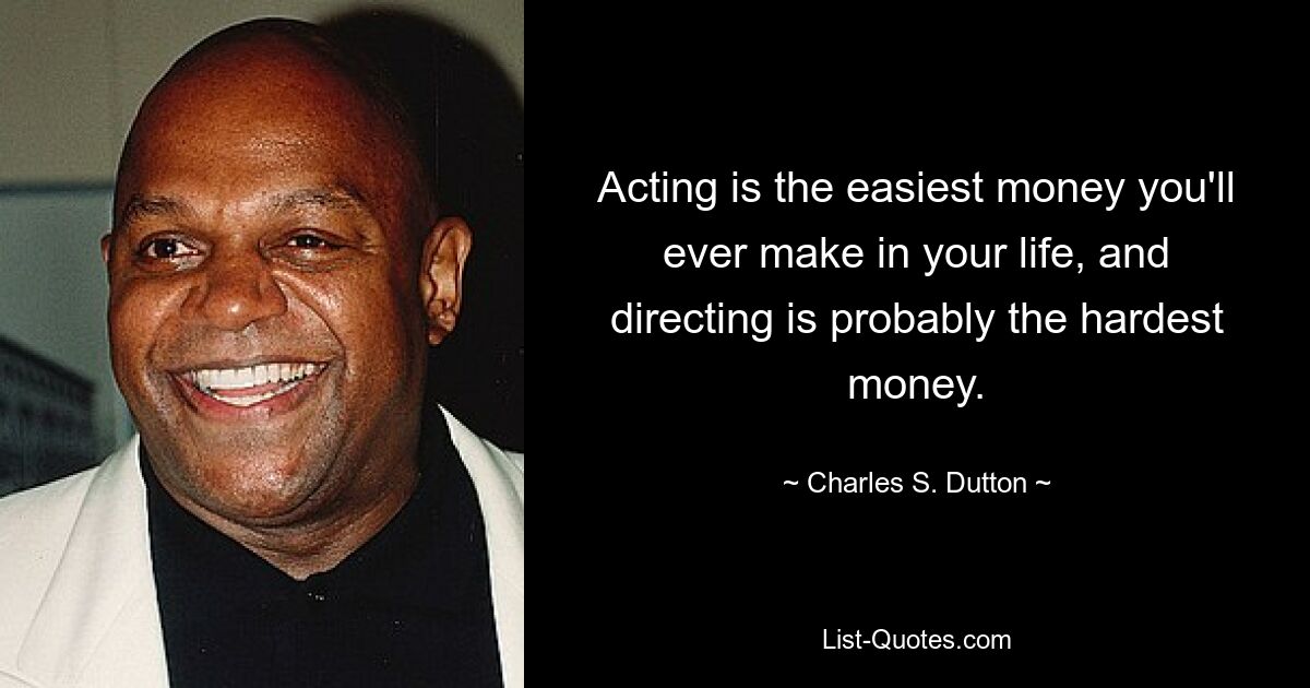 Acting is the easiest money you'll ever make in your life, and directing is probably the hardest money. — © Charles S. Dutton