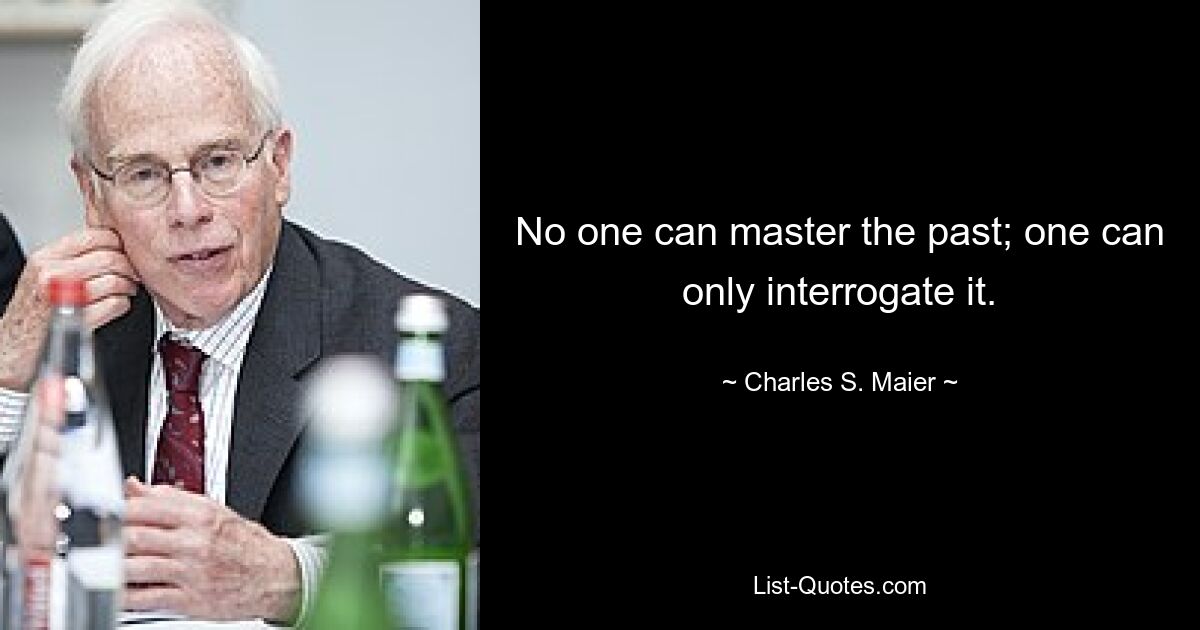 No one can master the past; one can only interrogate it. — © Charles S. Maier