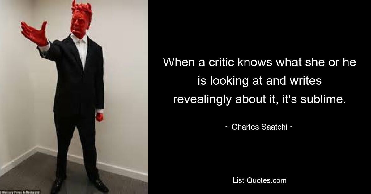 When a critic knows what she or he is looking at and writes revealingly about it, it's sublime. — © Charles Saatchi