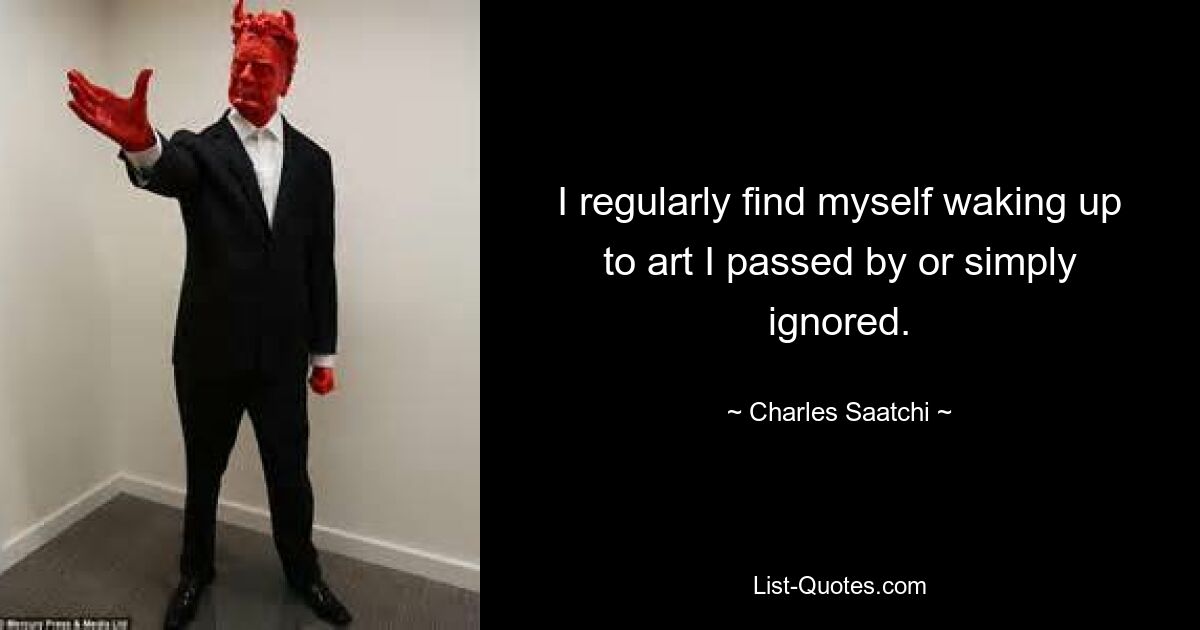 I regularly find myself waking up to art I passed by or simply ignored. — © Charles Saatchi