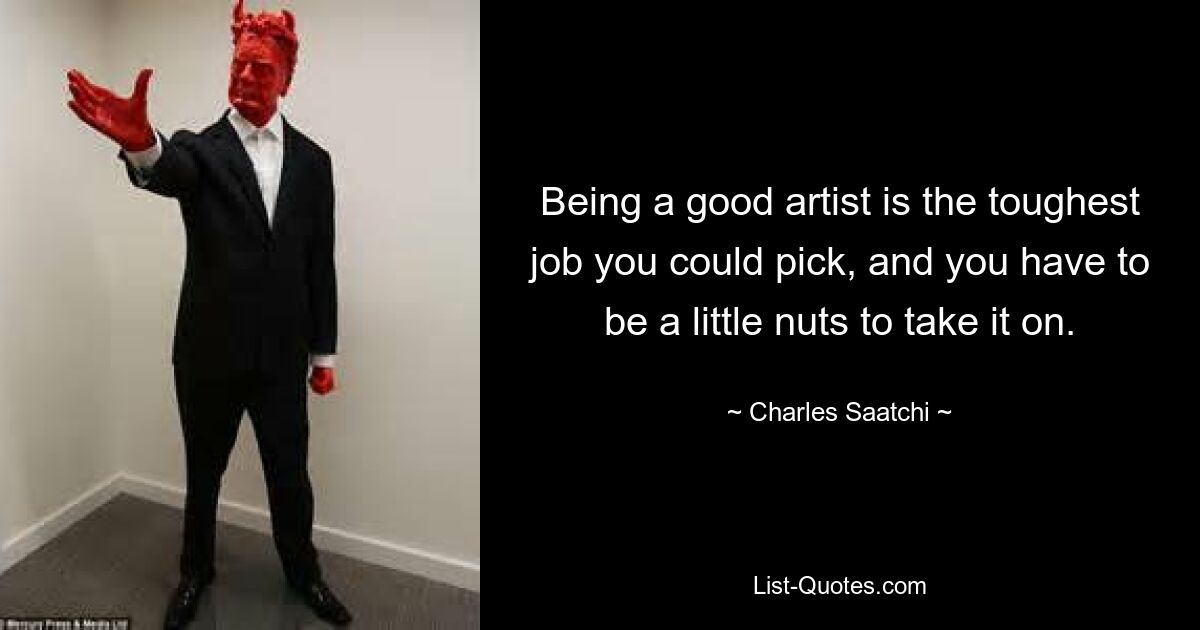 Being a good artist is the toughest job you could pick, and you have to be a little nuts to take it on. — © Charles Saatchi